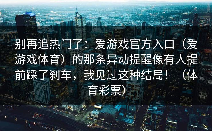 别再追热门了:爱游戏官方入口(爱游戏体育)的那条异动提醒像有人提前踩了刹车,我见过这种结局!(体育彩票) 别再追热门了:爱游戏官方入口(爱游戏体育)的那条异动提醒像有人提前踩了刹车,我见过这种结局!(体育彩票)