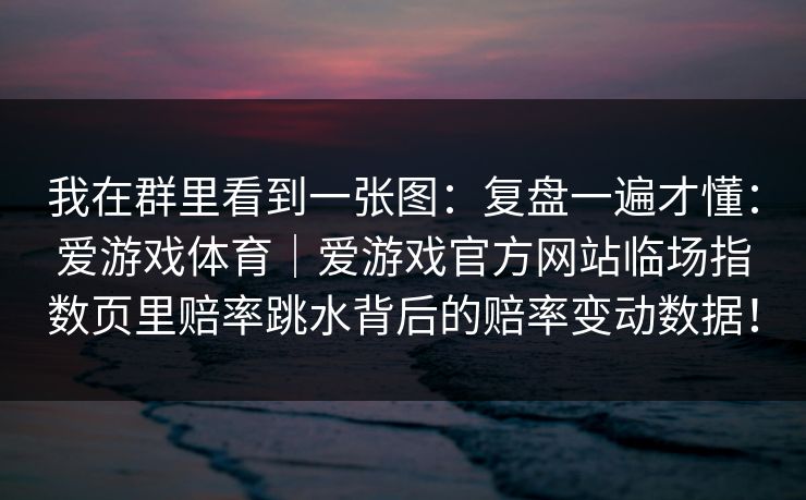 我在群里看到一张图：复盘一遍才懂：爱游戏体育｜爱游戏官方网站临场指数页里赔率跳水背后的赔率变动数据！