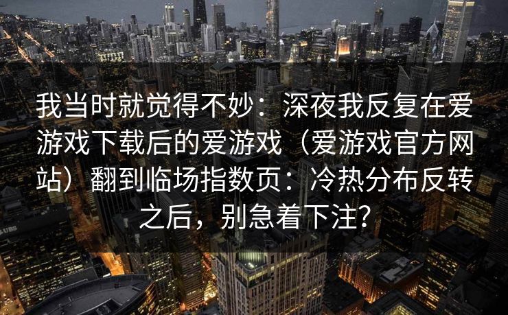 我当时就觉得不妙：深夜我反复在爱游戏下载后的爱游戏（爱游戏官方网站）翻到临场指数页：冷热分布反转之后，别急着下注？