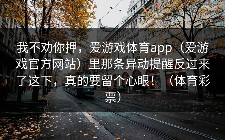 我不劝你押，爱游戏体育app（爱游戏官方网站）里那条异动提醒反过来了这下，真的要留个心眼！（体育彩票）