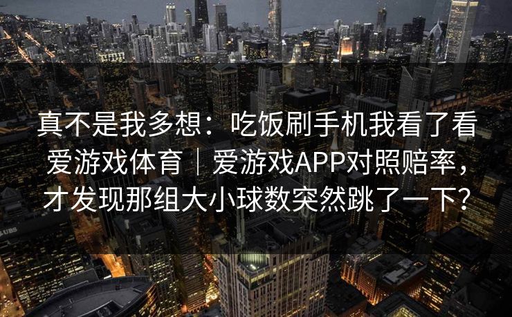 真不是我多想：吃饭刷手机我看了看爱游戏体育｜爱游戏APP对照赔率，才发现那组大小球数突然跳了一下？
