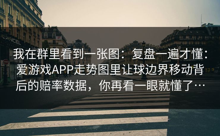 我在群里看到一张图:复盘一遍才懂:爱游戏APP走势图里让球边界移动背后的赔率数据,你再看一眼就懂了… 我在群里看到一张图:复盘一遍才懂:爱游戏APP走势图里让球边界移动背后的赔率数据,你再看一眼就懂了…