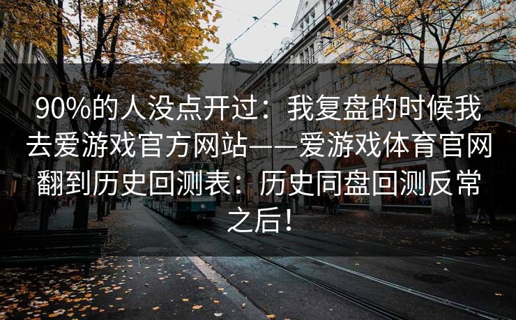 90%的人没点开过:我复盘的时候我去爱游戏官方网站——爱游戏体育官网翻到历史回测表:历史同盘回测反常之后! 90%的人没点开过:我复盘的时候我去爱游戏官方网站——爱游戏体育官网翻到历史回测表:历史同盘回测反常之后!