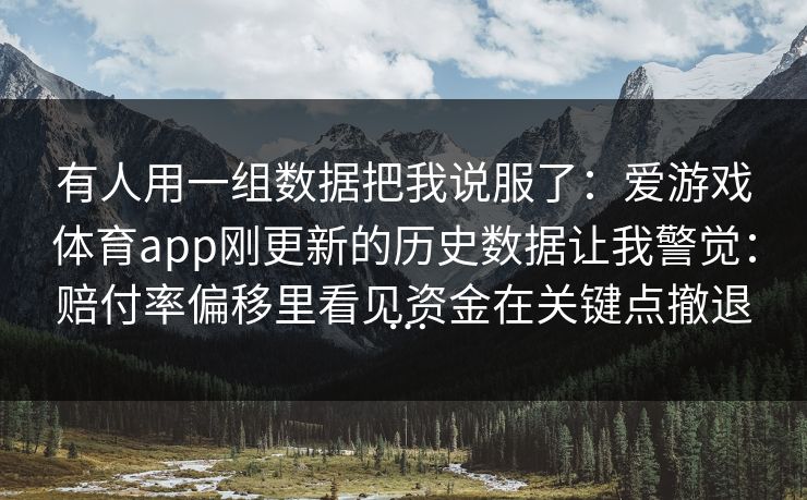 有人用一组数据把我说服了:爱游戏体育app刚更新的历史数据让我警觉:赔付率偏移里看见资金在关键点撤退… 有人用一组数据把我说服了:爱游戏体育app刚更新的历史数据让我警觉:赔付率偏移里看见资金在关键点撤退…