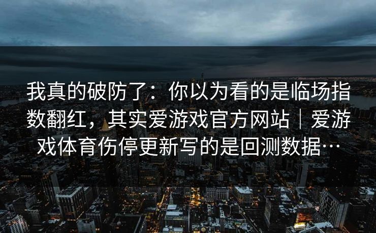 我真的破防了：你以为看的是临场指数翻红，其实爱游戏官方网站｜爱游戏体育伤停更新写的是回测数据…