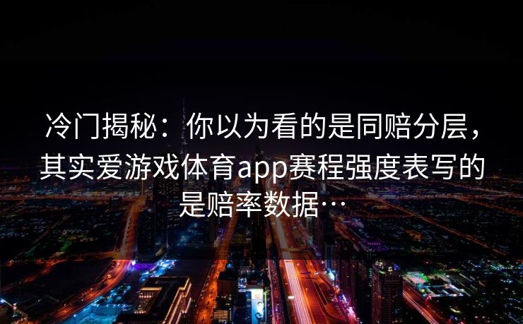 冷门揭秘:你以为看的是同赔分层,其实爱游戏体育app赛程强度表写的是赔率数据… 冷门揭秘:你以为看的是同赔分层,其实爱游戏体育app赛程强度表写的是赔率数据…