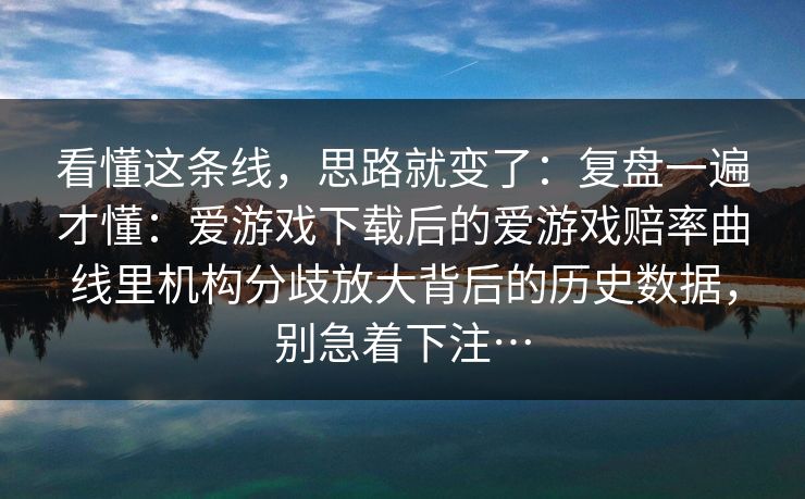 看懂这条线,思路就变了:复盘一遍才懂:爱游戏下载后的爱游戏赔率曲线里机构分歧放大背后的历史数据,别急着下注… 看懂这条线,思路就变了:复盘一遍才懂:爱游戏下载后的爱游戏赔率曲线里机构分歧放大背后的历史数据,别急着下注…