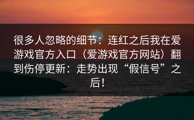 很多人忽略的细节：连红之后我在爱游戏官方入口（爱游戏官方网站）翻到伤停更新：走势出现“假信号”之后！