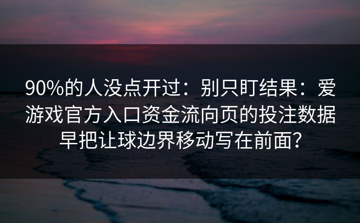 90%的人没点开过：别只盯结果：爱游戏官方入口资金流向页的投注数据早把让球边界移动写在前面？