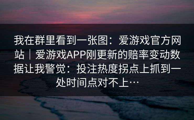 我在群里看到一张图：爱游戏官方网站｜爱游戏APP刚更新的赔率变动数据让我警觉：投注热度拐点上抓到一处时间点对不上…