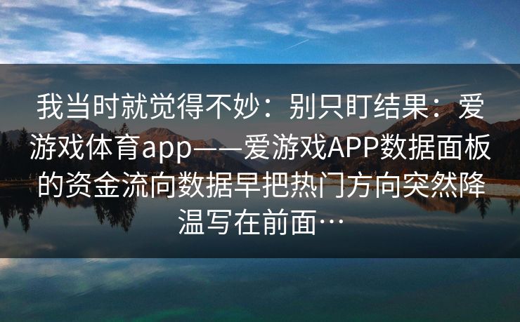 我当时就觉得不妙：别只盯结果：爱游戏体育app——爱游戏APP数据面板的资金流向数据早把热门方向突然降温写在前面…