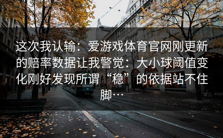 这次我认输：爱游戏体育官网刚更新的赔率数据让我警觉：大小球阈值变化刚好发现所谓“稳”的依据站不住脚…