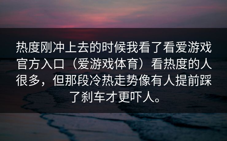 热度刚冲上去的时候我看了看爱游戏官方入口（爱游戏体育）看热度的人很多，但那段冷热走势像有人提前踩了刹车才更吓人。