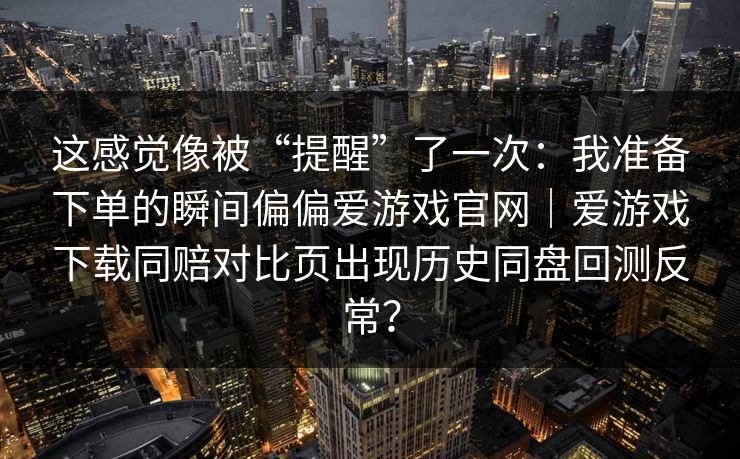 这感觉像被“提醒”了一次：我准备下单的瞬间偏偏爱游戏官网｜爱游戏下载同赔对比页出现历史同盘回测反常？