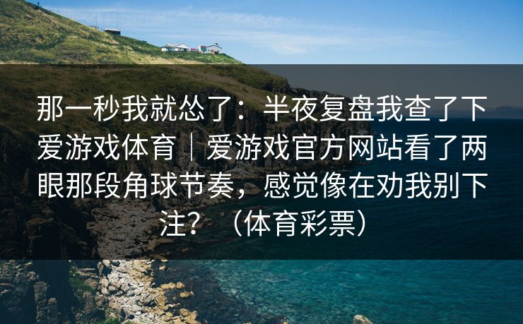 那一秒我就怂了：半夜复盘我查了下爱游戏体育｜爱游戏官方网站看了两眼那段角球节奏，感觉像在劝我别下注？（体育彩票）