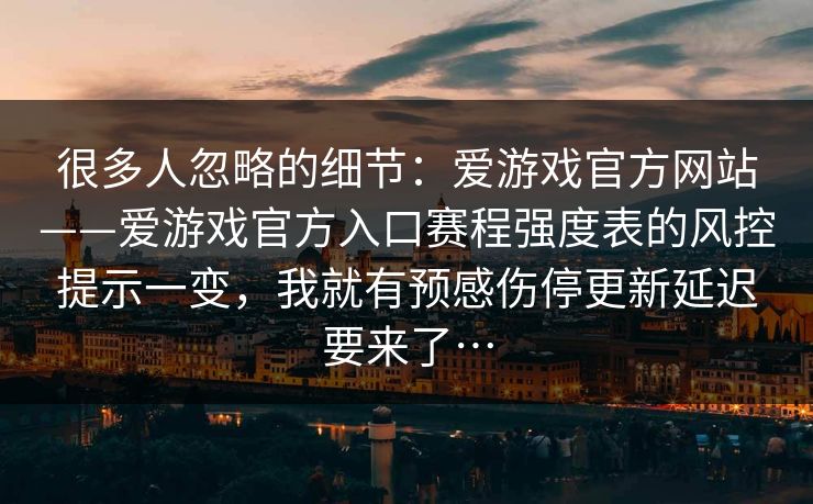 很多人忽略的细节：爱游戏官方网站——爱游戏官方入口赛程强度表的风控提示一变，我就有预感伤停更新延迟要来了…