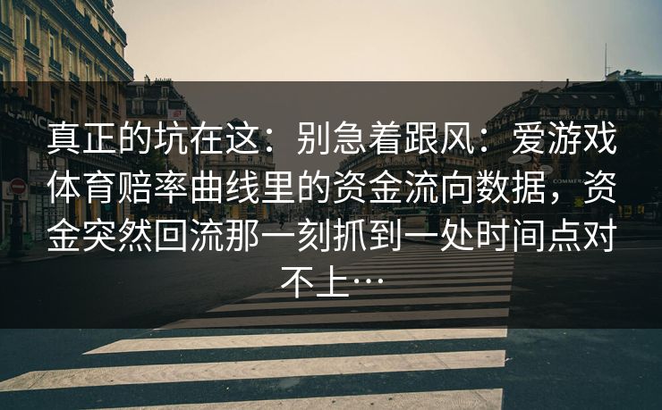 真正的坑在这：别急着跟风：爱游戏体育赔率曲线里的资金流向数据，资金突然回流那一刻抓到一处时间点对不上…