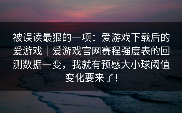 被误读最狠的一项：爱游戏下载后的爱游戏｜爱游戏官网赛程强度表的回测数据一变，我就有预感大小球阈值变化要来了！