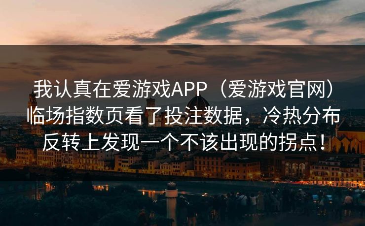 我认真在爱游戏APP（爱游戏官网）临场指数页看了投注数据，冷热分布反转上发现一个不该出现的拐点！