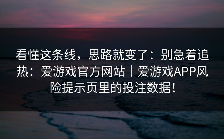看懂这条线，思路就变了：别急着追热：爱游戏官方网站｜爱游戏APP风险提示页里的投注数据！