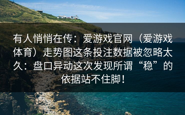 有人悄悄在传：爱游戏官网（爱游戏体育）走势图这条投注数据被忽略太久：盘口异动这次发现所谓“稳”的依据站不住脚！