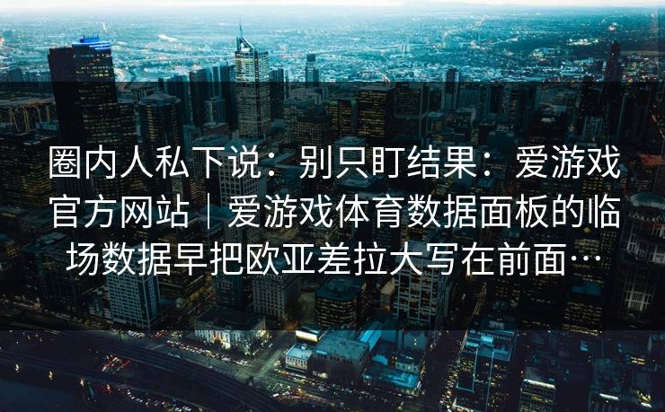 圈内人私下说：别只盯结果：爱游戏官方网站｜爱游戏体育数据面板的临场数据早把欧亚差拉大写在前面…