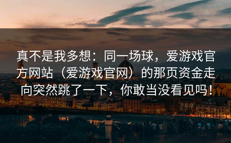 真不是我多想：同一场球，爱游戏官方网站（爱游戏官网）的那页资金走向突然跳了一下，你敢当没看见吗！