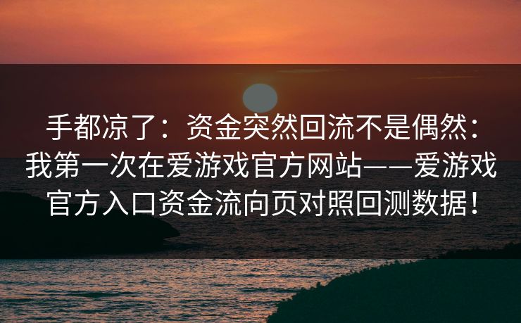 手都凉了：资金突然回流不是偶然：我第一次在爱游戏官方网站——爱游戏官方入口资金流向页对照回测数据！