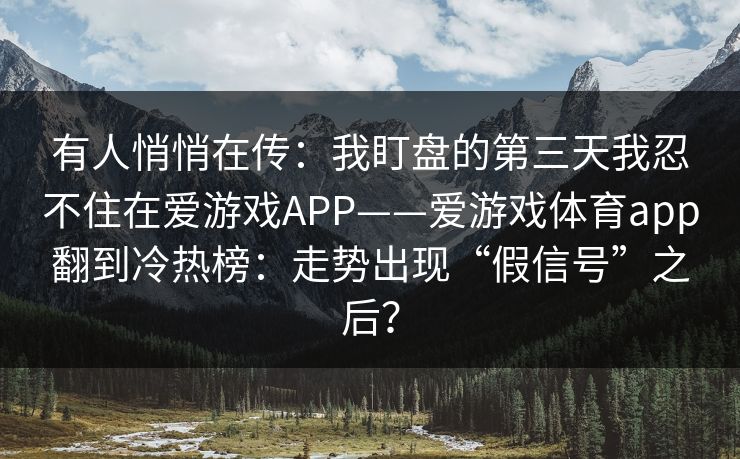 有人悄悄在传：我盯盘的第三天我忍不住在爱游戏APP——爱游戏体育app翻到冷热榜：走势出现“假信号”之后？