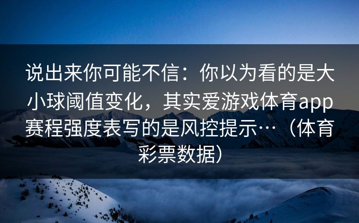 说出来你可能不信：你以为看的是大小球阈值变化，其实爱游戏体育app赛程强度表写的是风控提示…（体育彩票数据）