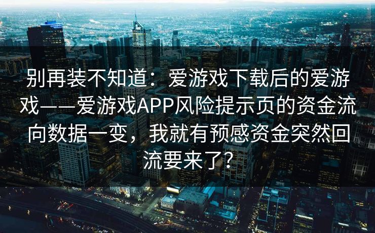 别再装不知道：爱游戏下载后的爱游戏——爱游戏APP风险提示页的资金流向数据一变，我就有预感资金突然回流要来了？