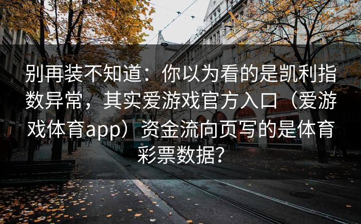 别再装不知道：你以为看的是凯利指数异常，其实爱游戏官方入口（爱游戏体育app）资金流向页写的是体育彩票数据？