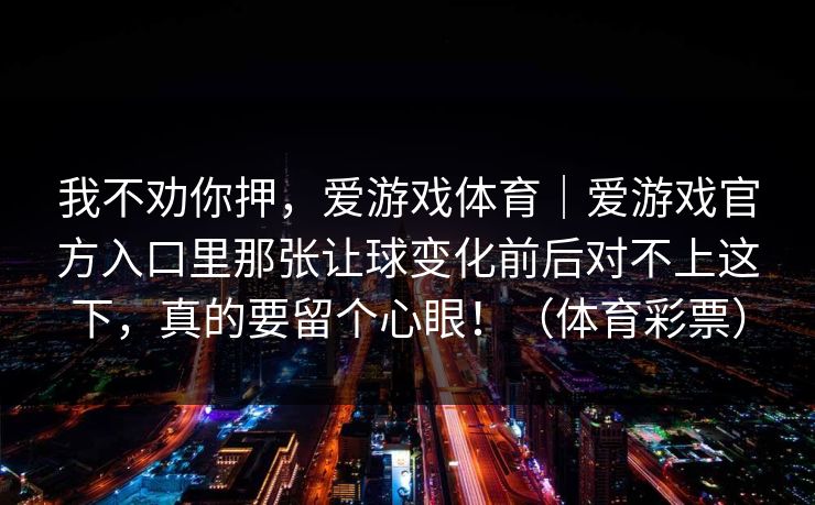 我不劝你押，爱游戏体育｜爱游戏官方入口里那张让球变化前后对不上这下，真的要留个心眼！（体育彩票）
