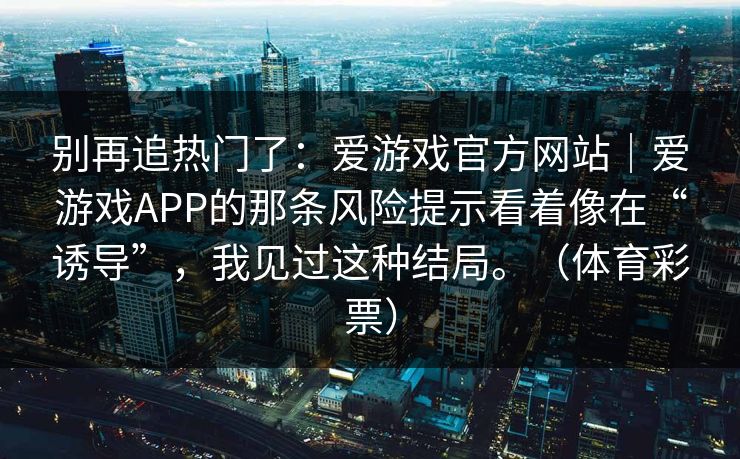 别再追热门了：爱游戏官方网站｜爱游戏APP的那条风险提示看着像在“诱导”，我见过这种结局。（体育彩票）