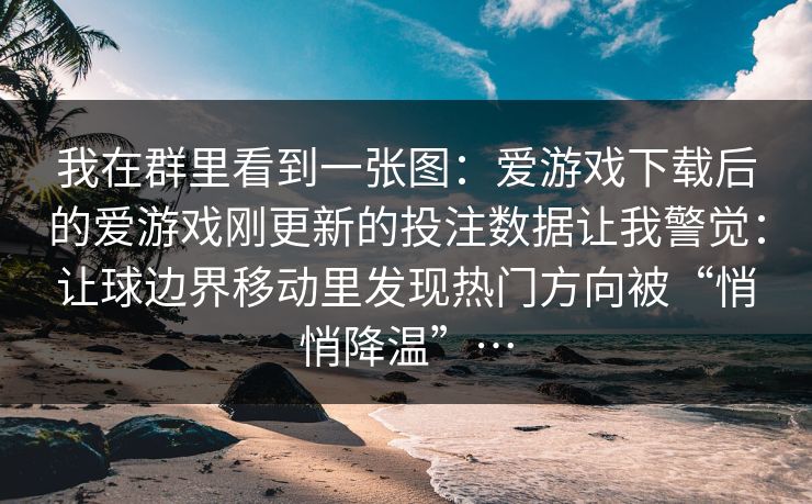 我在群里看到一张图：爱游戏下载后的爱游戏刚更新的投注数据让我警觉：让球边界移动里发现热门方向被“悄悄降温”…