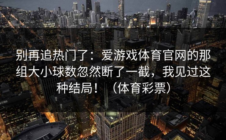别再追热门了：爱游戏体育官网的那组大小球数忽然断了一截，我见过这种结局！（体育彩票）