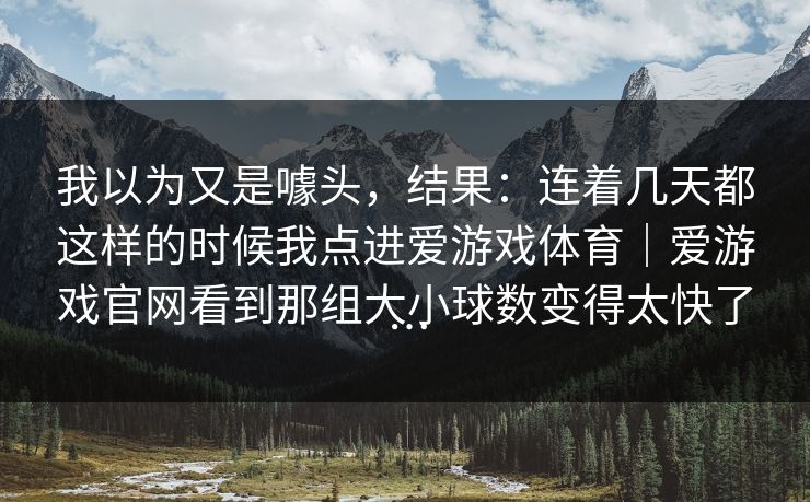 我以为又是噱头，结果：连着几天都这样的时候我点进爱游戏体育｜爱游戏官网看到那组大小球数变得太快了…