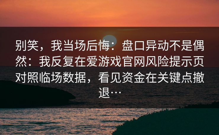 别笑，我当场后悔：盘口异动不是偶然：我反复在爱游戏官网风险提示页对照临场数据，看见资金在关键点撤退…