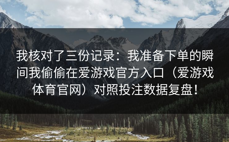 我核对了三份记录：我准备下单的瞬间我偷偷在爱游戏官方入口（爱游戏体育官网）对照投注数据复盘！