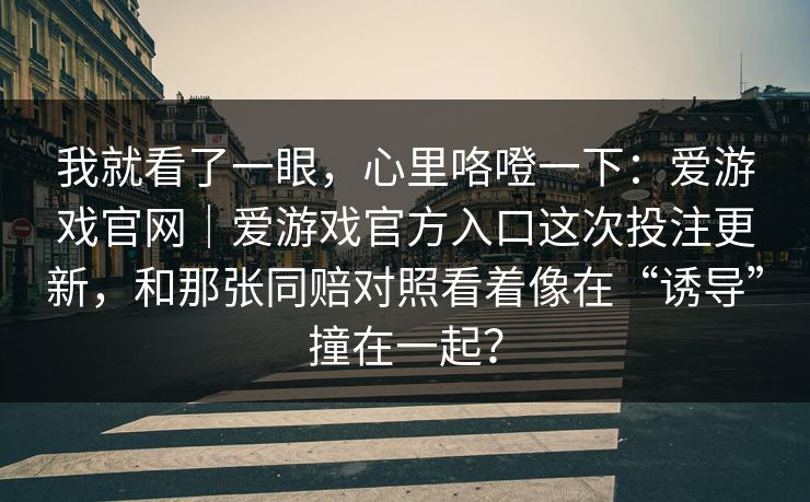 我就看了一眼，心里咯噔一下：爱游戏官网｜爱游戏官方入口这次投注更新，和那张同赔对照看着像在“诱导”撞在一起？