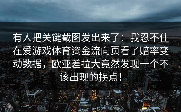 有人把关键截图发出来了：我忍不住在爱游戏体育资金流向页看了赔率变动数据，欧亚差拉大竟然发现一个不该出现的拐点！