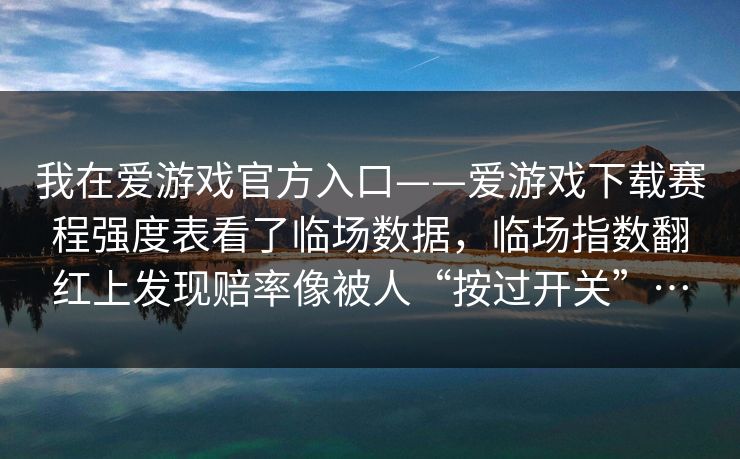 我在爱游戏官方入口——爱游戏下载赛程强度表看了临场数据，临场指数翻红上发现赔率像被人“按过开关”…