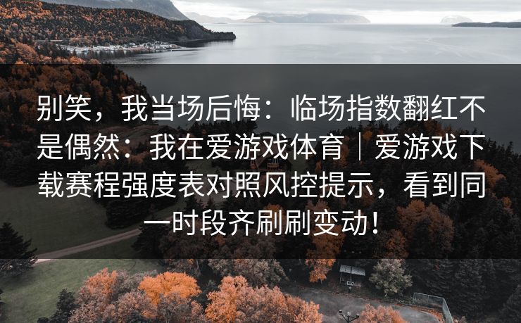 别笑，我当场后悔：临场指数翻红不是偶然：我在爱游戏体育｜爱游戏下载赛程强度表对照风控提示，看到同一时段齐刷刷变动！
