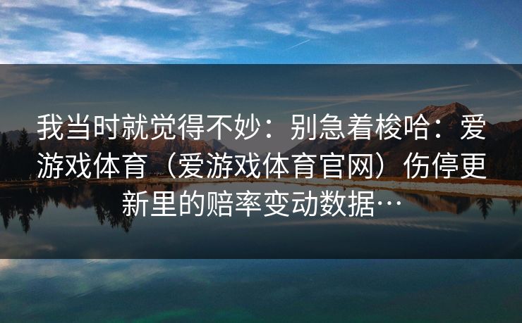 我当时就觉得不妙：别急着梭哈：爱游戏体育（爱游戏体育官网）伤停更新里的赔率变动数据…