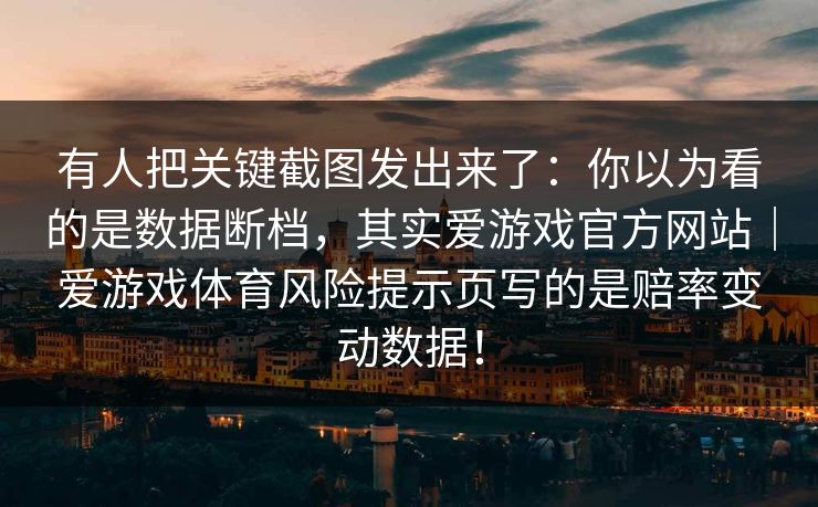 有人把关键截图发出来了：你以为看的是数据断档，其实爱游戏官方网站｜爱游戏体育风险提示页写的是赔率变动数据！