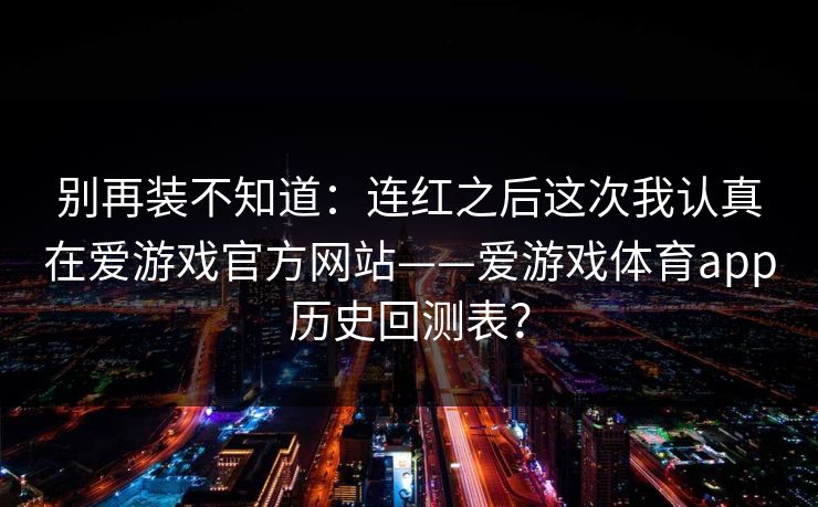 别再装不知道：连红之后这次我认真在爱游戏官方网站——爱游戏体育app历史回测表？