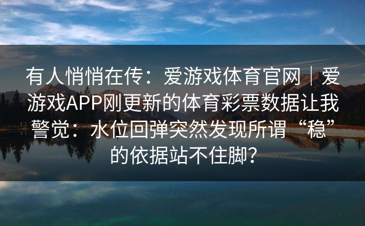 有人悄悄在传：爱游戏体育官网｜爱游戏APP刚更新的体育彩票数据让我警觉：水位回弹突然发现所谓“稳”的依据站不住脚？