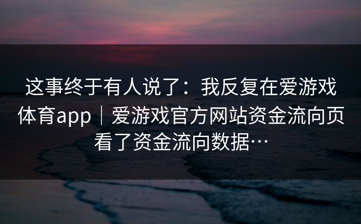 这事终于有人说了：我反复在爱游戏体育app｜爱游戏官方网站资金流向页看了资金流向数据…