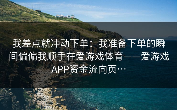 我差点就冲动下单：我准备下单的瞬间偏偏我顺手在爱游戏体育——爱游戏APP资金流向页…