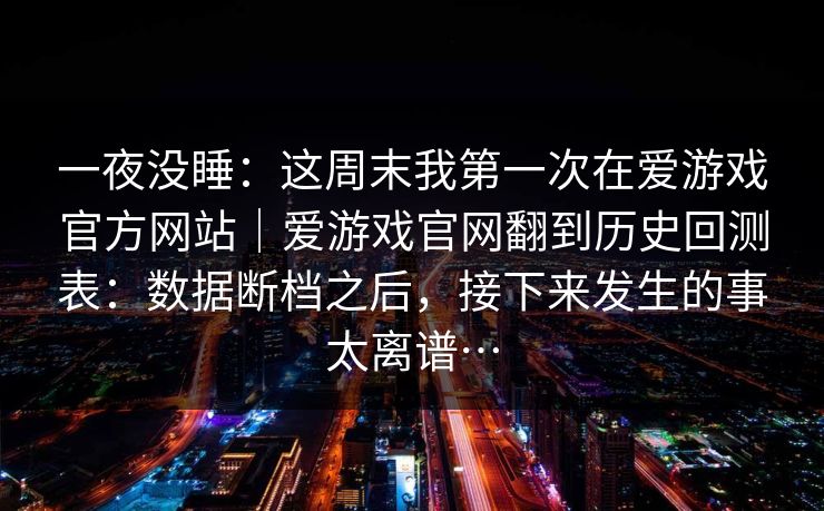 一夜没睡：这周末我第一次在爱游戏官方网站｜爱游戏官网翻到历史回测表：数据断档之后，接下来发生的事太离谱…